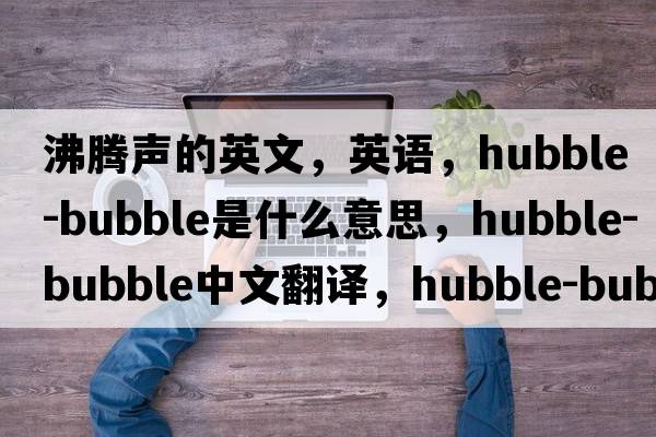 沸騰聲的英文，英語(yǔ)，hubble-bubble是什么意思，hubble-bubble中文翻譯，hubble-bubble怎么讀、發(fā)音、用法及例句