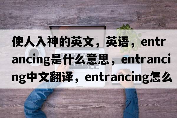 使人入神的英文，英語(yǔ)，entrancing是什么意思，entrancing中文翻譯，entrancing怎么讀、發(fā)音、用法及例句