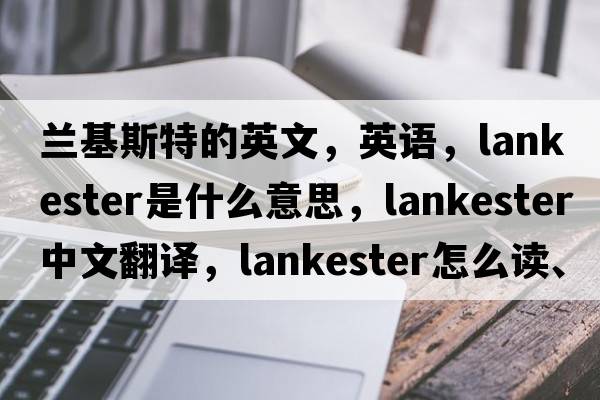 蘭基斯特的英文，英語(yǔ)，Lankester是什么意思，Lankester中文翻譯，Lankester怎么讀、發(fā)音、用法及例句
