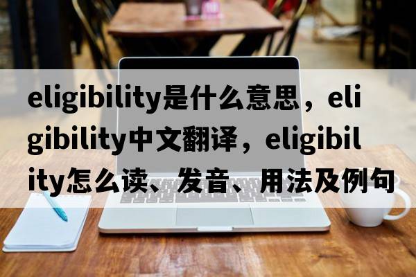 eligibility是什么意思，eligibility中文翻譯，eligibility怎么讀、發(fā)音、用法及例句