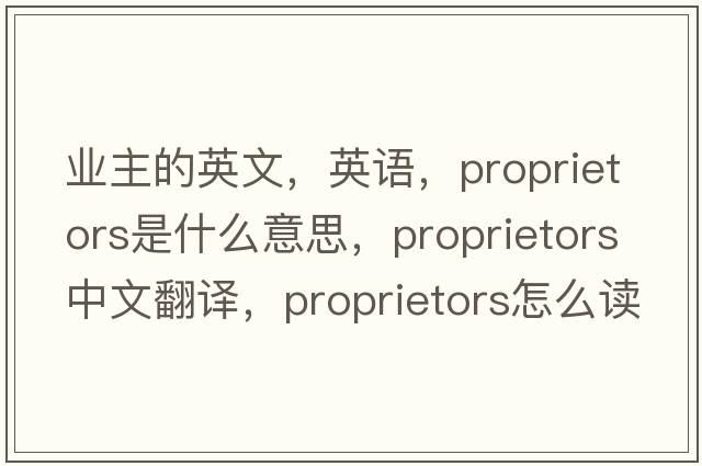 業(yè)主的英文，英語(yǔ)，proprietors是什么意思，proprietors中文翻譯，proprietors怎么讀、發(fā)音、用法及例句