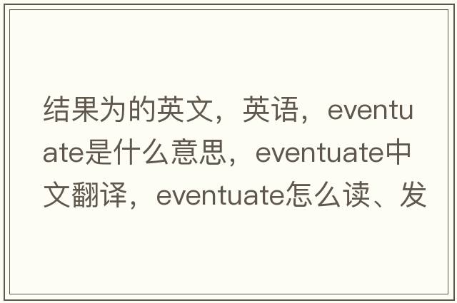結果為的英文，英語(yǔ)，eventuate是什么意思，eventuate中文翻譯，eventuate怎么讀、發(fā)音、用法及例句