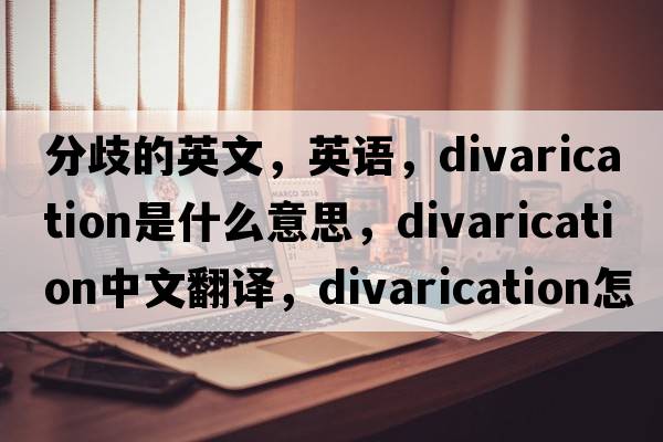 分歧的英文，英語(yǔ)，divarication是什么意思，divarication中文翻譯，divarication怎么讀、發(fā)音、用法及例句