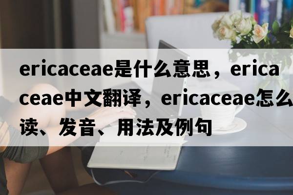 Ericaceae是什么意思，Ericaceae中文翻譯，Ericaceae怎么讀、發(fā)音、用法及例句