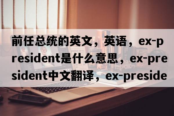 前任總統的英文，英語(yǔ)，ex-president是什么意思，ex-president中文翻譯，ex-president怎么讀、發(fā)音、用法及例句