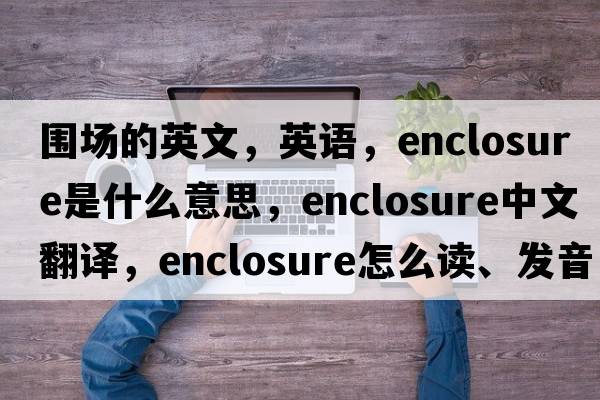 圍場(chǎng)的英文，英語(yǔ)，enclosure是什么意思，enclosure中文翻譯，enclosure怎么讀、發(fā)音、用法及例句