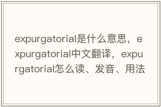 expurgatorial是什么意思，expurgatorial中文翻譯，expurgatorial怎么讀、發(fā)音、用法及例句