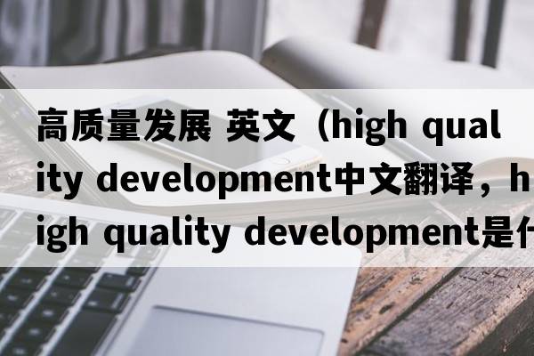 高質(zhì)量發(fā)展 英文（high quality development中文翻譯，high quality development是什么意思，high quality development發(fā)音、用法及例句