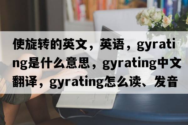 使旋轉的英文，英語(yǔ)，gyrating是什么意思，gyrating中文翻譯，gyrating怎么讀、發(fā)音、用法及例句