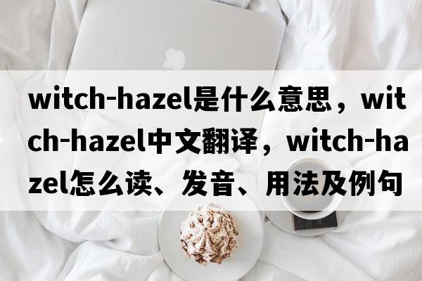witch-hazel是什么意思，witch-hazel中文翻譯，witch-hazel怎么讀、發(fā)音、用法及例句