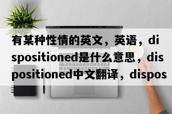 有某種性情的英文，英語(yǔ)，dispositioned是什么意思，dispositioned中文翻譯，dispositioned怎么讀、發(fā)音、用法及例句
