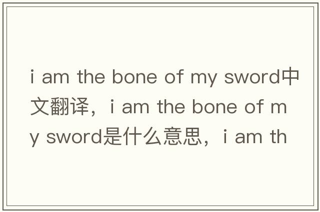 i am the bone of my sword中文翻譯，i am the bone of my sword是什么意思，i am the bone of my sword發(fā)音、用法及例句