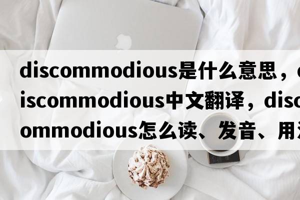 discommodious是什么意思，discommodious中文翻譯，discommodious怎么讀、發(fā)音、用法及例句