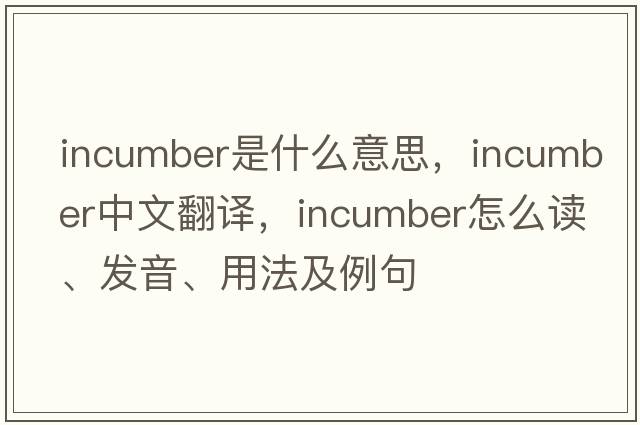 incumber是什么意思，incumber中文翻譯，incumber怎么讀、發(fā)音、用法及例句