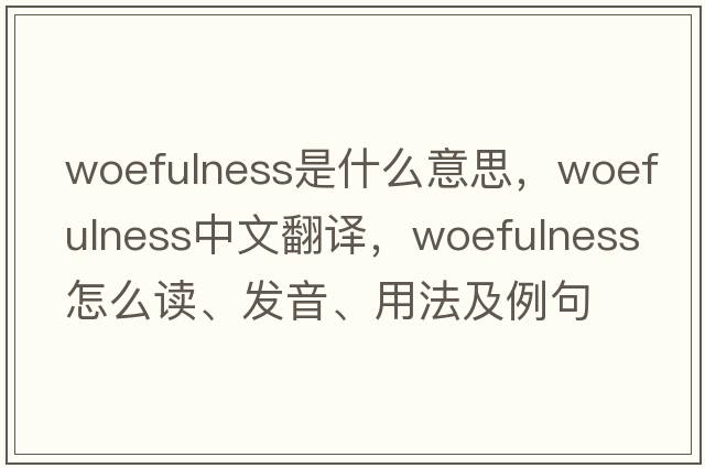 woefulness是什么意思，woefulness中文翻譯，woefulness怎么讀、發(fā)音、用法及例句