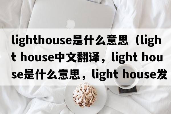 lighthouse是什么意思（light house中文翻譯，light house是什么意思，light house發(fā)音、用法及例句）