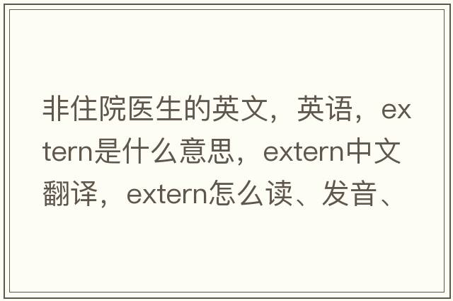 非住院醫生的英文，英語(yǔ)，extern是什么意思，extern中文翻譯，extern怎么讀、發(fā)音、用法及例句