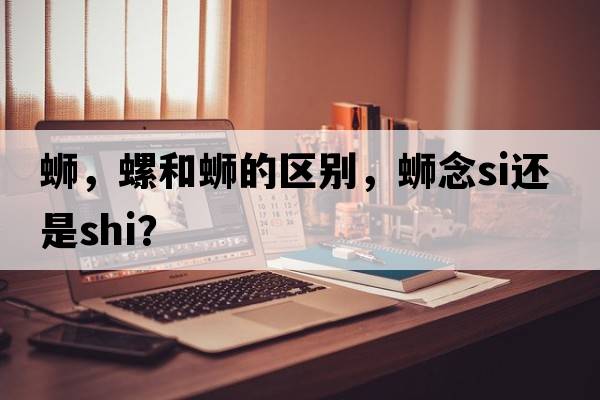 螄，螺和螄的區別，螄念si還是shi？