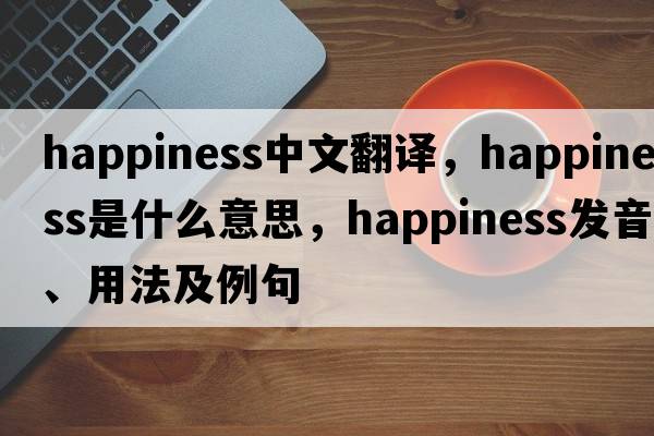 happiness中文翻譯，happiness是什么意思，happiness發(fā)音、用法及例句