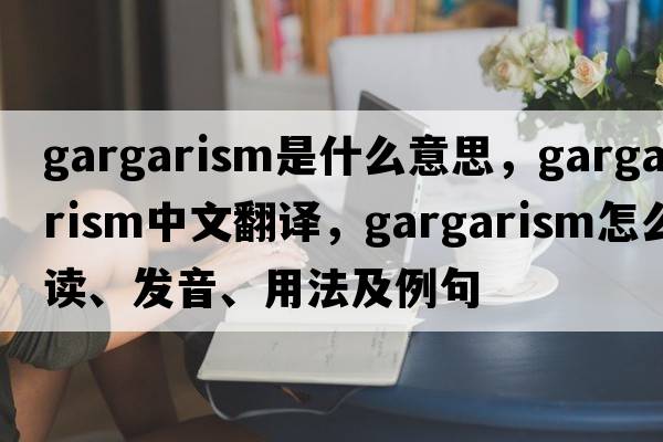 gargarism是什么意思，gargarism中文翻譯，gargarism怎么讀、發(fā)音、用法及例句