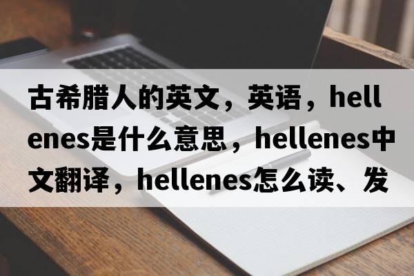 古希臘人的英文，英語(yǔ)，Hellenes是什么意思，Hellenes中文翻譯，Hellenes怎么讀、發(fā)音、用法及例句