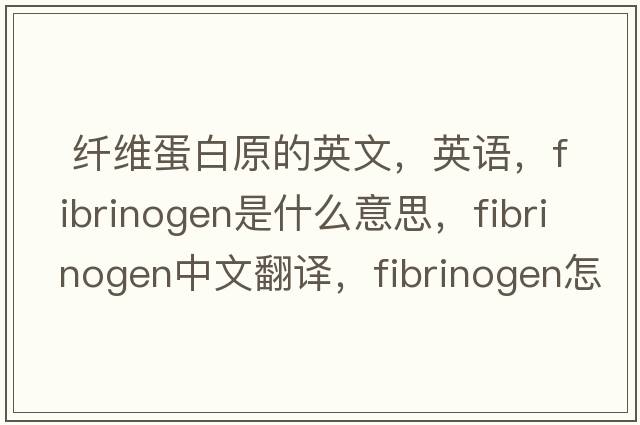  纖維蛋白原的英文，英語(yǔ)，fibrinogen是什么意思，fibrinogen中文翻譯，fibrinogen怎么讀、發(fā)音、用法及例句