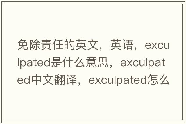 免除責任的英文，英語(yǔ)，exculpated是什么意思，exculpated中文翻譯，exculpated怎么讀、發(fā)音、用法及例句