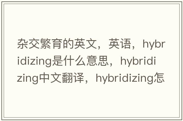 雜交繁育的英文，英語(yǔ)，hybridizing是什么意思，hybridizing中文翻譯，hybridizing怎么讀、發(fā)音、用法及例句