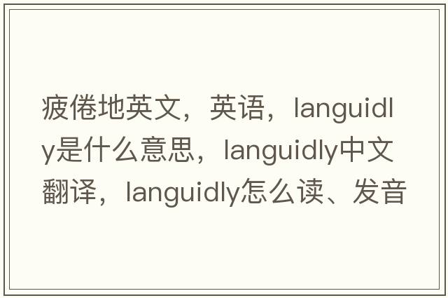 疲倦地英文，英語(yǔ)，languidly是什么意思，languidly中文翻譯，languidly怎么讀、發(fā)音、用法及例句