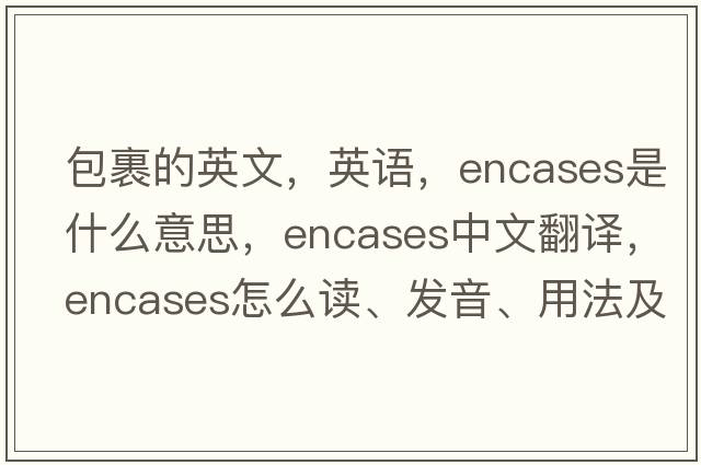 包裹的英文，英語(yǔ)，encases是什么意思，encases中文翻譯，encases怎么讀、發(fā)音、用法及例句
