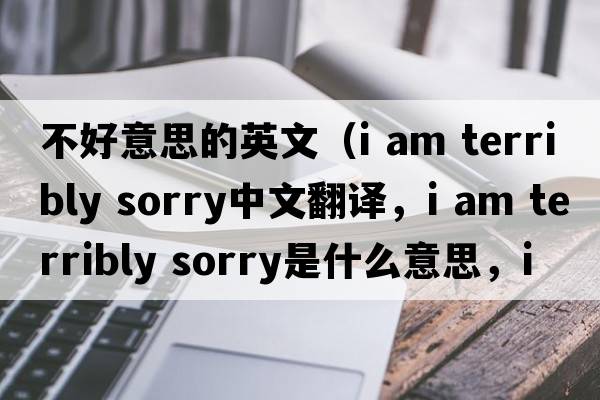 不好意思的英文（i am terribly sorry中文翻譯，i am terribly sorry是什么意思，i am terribly sorry發(fā)音、用法及例句）