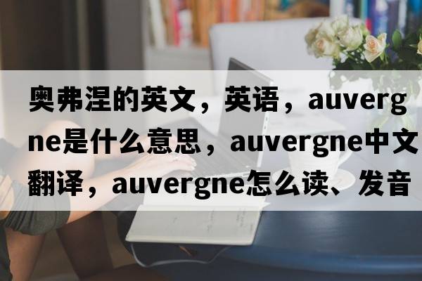 奧弗涅的英文，英語(yǔ)，Auvergne是什么意思，Auvergne中文翻譯，Auvergne怎么讀、發(fā)音、用法及例句