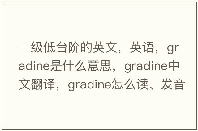一級低臺階的英文，英語(yǔ)，gradine是什么意思，gradine中文翻譯，gradine怎么讀、發(fā)音、用法及例句