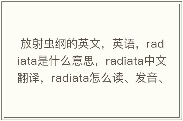  放射蟲(chóng)綱的英文，英語(yǔ)，Radiata是什么意思，Radiata中文翻譯，Radiata怎么讀、發(fā)音、用法及例句