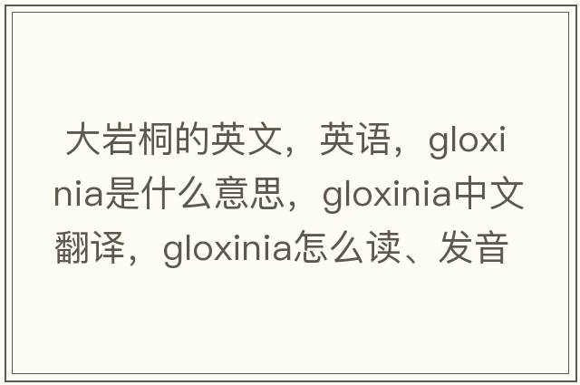  大巖桐的英文，英語(yǔ)，gloxinia是什么意思，gloxinia中文翻譯，gloxinia怎么讀、發(fā)音、用法及例句