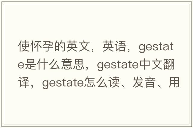 使懷孕的英文，英語(yǔ)，gestate是什么意思，gestate中文翻譯，gestate怎么讀、發(fā)音、用法及例句
