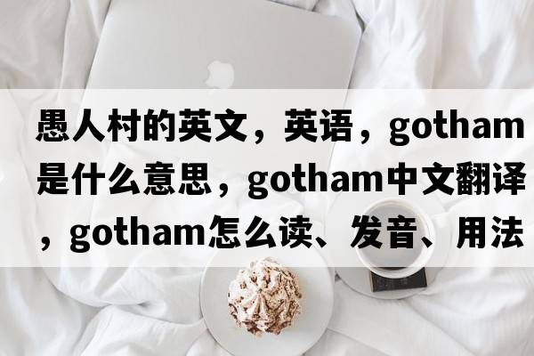 愚人村的英文，英語(yǔ)，Gotham是什么意思，Gotham中文翻譯，Gotham怎么讀、發(fā)音、用法及例句
