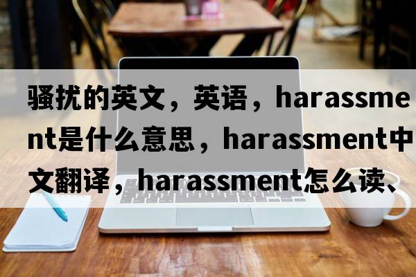 騷擾的英文，英語(yǔ)，harassment是什么意思，harassment中文翻譯，harassment怎么讀、發(fā)音、用法及例句