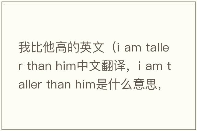 我比他高的英文（i am taller than him中文翻譯，i am taller than him是什么意思，i am taller than him發(fā)音、用法及例句）