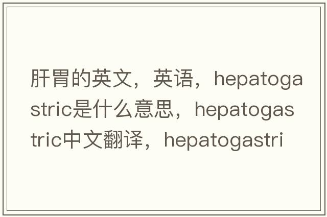 肝胃的英文，英語(yǔ)，hepatogastric是什么意思，hepatogastric中文翻譯，hepatogastric怎么讀、發(fā)音、用法及例句
