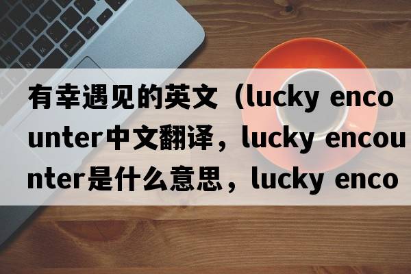 有幸遇見(jiàn)的英文（lucky encounter中文翻譯，lucky encounter是什么意思，lucky encounter發(fā)音、用法及例句）