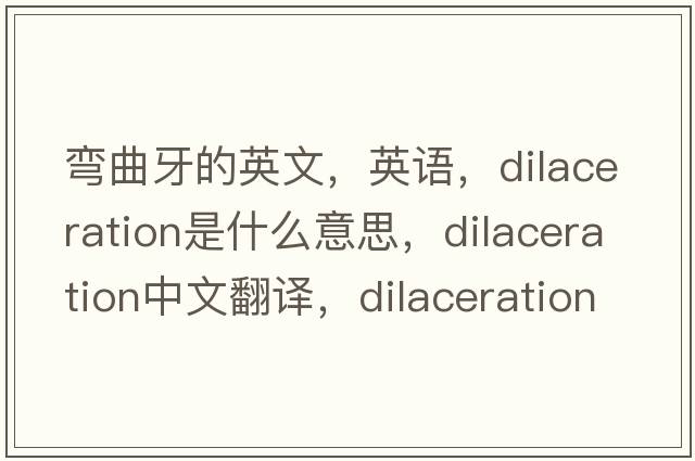 彎曲牙的英文，英語(yǔ)，dilaceration是什么意思，dilaceration中文翻譯，dilaceration怎么讀、發(fā)音、用法及例句