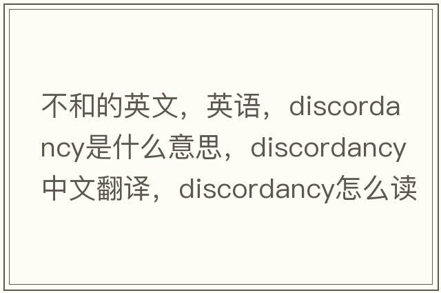 不和的英文，英語(yǔ)，discordancy是什么意思，discordancy中文翻譯，discordancy怎么讀、發(fā)音、用法及例句
