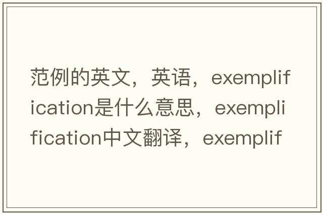 范例的英文，英語(yǔ)，exemplification是什么意思，exemplification中文翻譯，exemplification怎么讀、發(fā)音、用法及例句