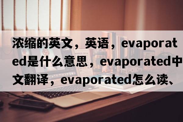 濃縮的英文，英語(yǔ)，evaporated是什么意思，evaporated中文翻譯，evaporated怎么讀、發(fā)音、用法及例句