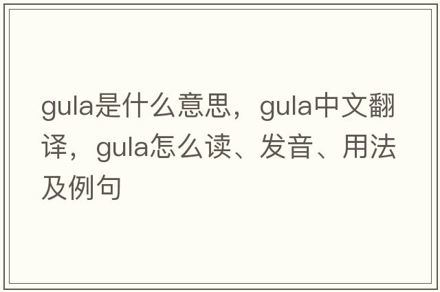 gula是什么意思，gula中文翻譯，gula怎么讀、發(fā)音、用法及例句