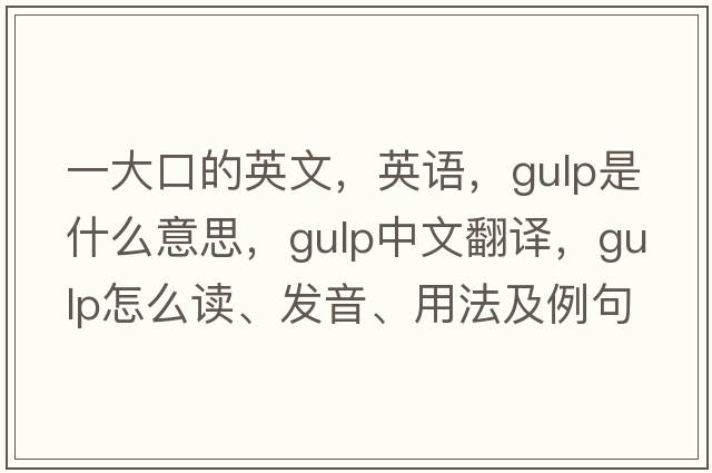 一大口的英文，英語(yǔ)，gulp是什么意思，gulp中文翻譯，gulp怎么讀、發(fā)音、用法及例句