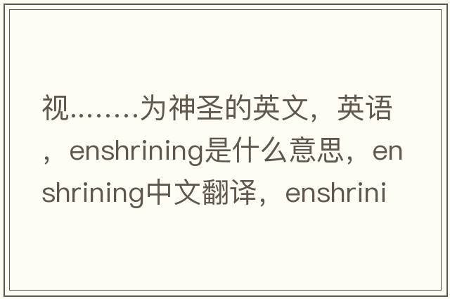 視..……為神圣的英文，英語(yǔ)，enshrining是什么意思，enshrining中文翻譯，enshrining怎么讀、發(fā)音、用法及例句