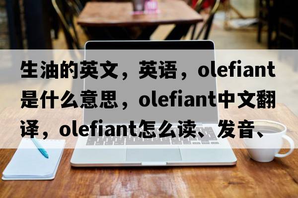 生油的英文，英語(yǔ)，olefiant是什么意思，olefiant中文翻譯，olefiant怎么讀、發(fā)音、用法及例句