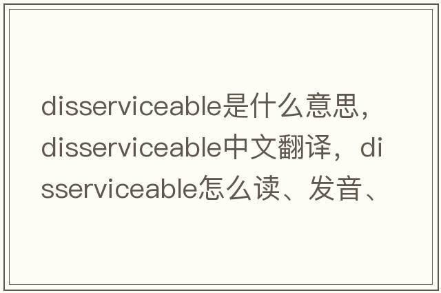 disserviceable是什么意思，disserviceable中文翻譯，disserviceable怎么讀、發(fā)音、用法及例句